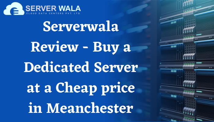 Serverwala Review – Buy a Dedicated Server at a Cheap price in Meanchester